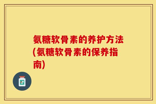 氨糖软骨素的养护方法(氨糖软骨素的保养指南)-第1张图片-关节保镖 氨糖软骨素的养护方法(氨糖软骨素的保养指南)-第1张图片-关节保镖