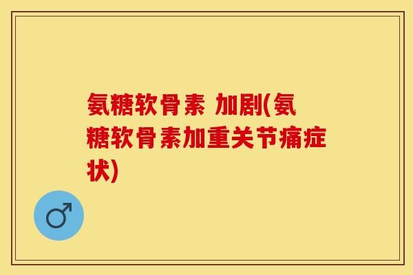 氨糖软骨素 加剧(氨糖软骨素加重关节痛症状)