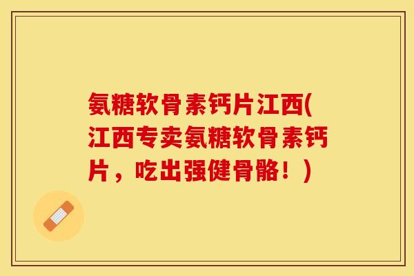 氨糖软骨素钙片江西(江西专卖氨糖软骨素钙片，吃出强健骨骼！)-第1张图片-关节保镖
