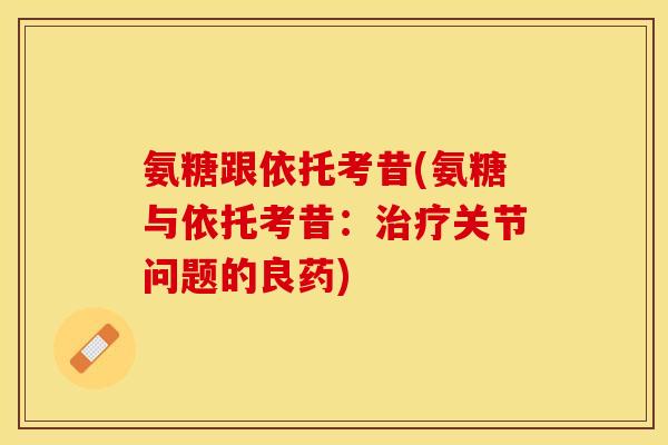 氨糖跟依托考昔(氨糖与依托考昔：治疗关节问题的良药)-第1张图片-关节保镖