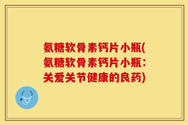 氨糖软骨素钙片小瓶(氨糖软骨素钙片小瓶：关爱关节健康的良药)-第1张图片-关节保镖