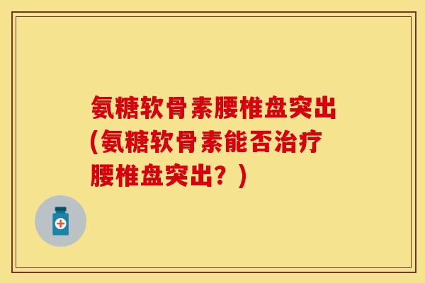 氨糖软骨素腰椎盘突出(氨糖软骨素能否治疗腰椎盘突出？)