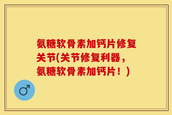 氨糖软骨素加钙片修复关节(关节修复利器,氨糖软骨素加钙片!)-第1张图片-关节保镖 氨糖软骨素加钙片修复关节(关节修复利器,氨糖软骨素加钙片!)-第1张图片-关节保镖