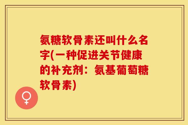 氨糖软骨素还叫什么名字(一种促进关节健康的补充剂：氨基葡萄糖软骨素)