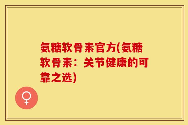 氨糖软骨素官方(氨糖软骨素：关节健康的可靠之选)-第1张图片-关节保镖