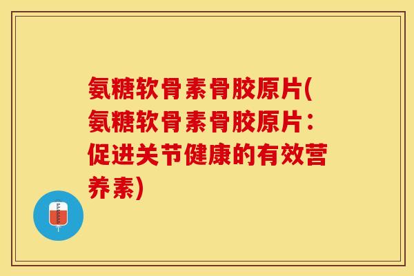氨糖软骨素骨胶原片(氨糖软骨素骨胶原片：促进关节健康的有效营养素)