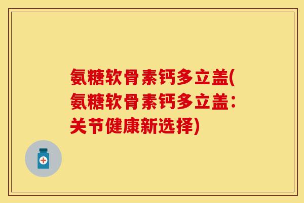 氨糖软骨素钙多立盖(氨糖软骨素钙多立盖：关节健康新选择)