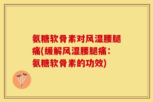 氨糖软骨素对风湿腰腿痛(缓解风湿腰腿痛：氨糖软骨素的功效)