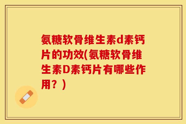 氨糖软骨维生素d素钙片的功效(氨糖软骨维生素D素钙片有哪些作用？)