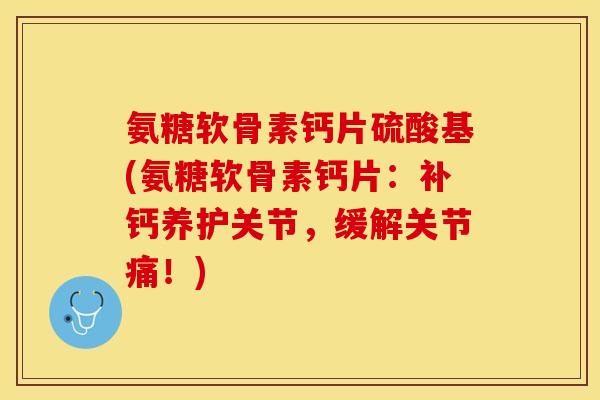 氨糖软骨素钙片硫酸基(氨糖软骨素钙片：补钙养护关节，缓解关节痛！)