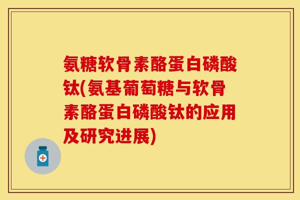 氨糖软骨素酪蛋白磷酸钛(氨基葡萄糖与软骨素酪蛋白磷酸钛的应用及研究进展)