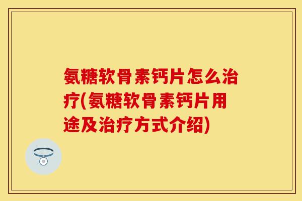氨糖软骨素钙片怎么治疗(氨糖软骨素钙片用途及治疗方式介绍)