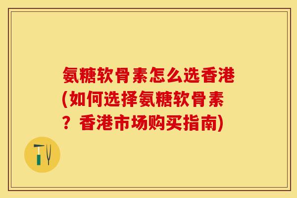 氨糖软骨素怎么选香港(如何选择氨糖软骨素？香港市场购买指南)-第1张图片-关节保镖