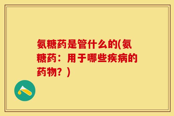 氨糖药是管什么的(氨糖药：用于哪些疾病的药物？)