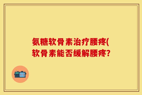 氨糖软骨素治疗腰疼(软骨素能否缓解腰疼?-第1张图片-关节保镖 氨糖软骨素治疗腰疼(软骨素能否缓解腰疼?-第1张图片-关节保镖