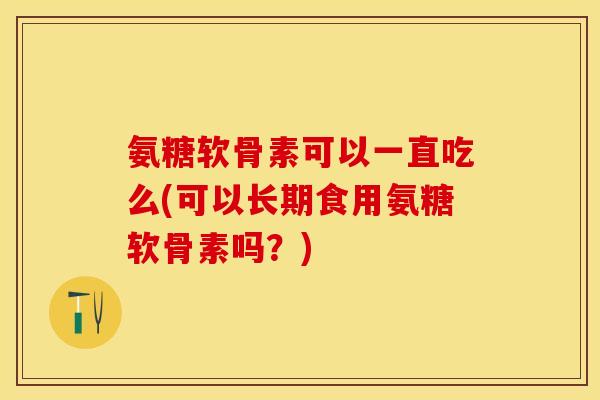 氨糖软骨素可以一直吃么(可以长期食用氨糖软骨素吗？)