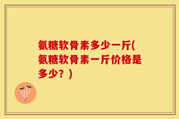 氨糖软骨素多少一斤(氨糖软骨素一斤价格是多少？)