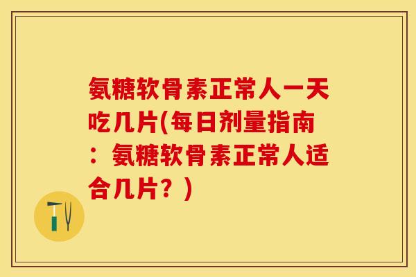 氨糖软骨素正常人一天吃几片(每日剂量指南：氨糖软骨素正常人适合几片？)