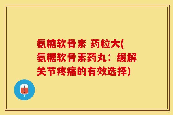 氨糖软骨素 药粒大(氨糖软骨素药丸：缓解关节疼痛的有效选择)