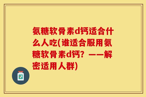 氨糖软骨素d钙适合什么人吃(谁适合服用氨糖软骨素d钙？——解密适用人群)-第1张图片-关节保镖