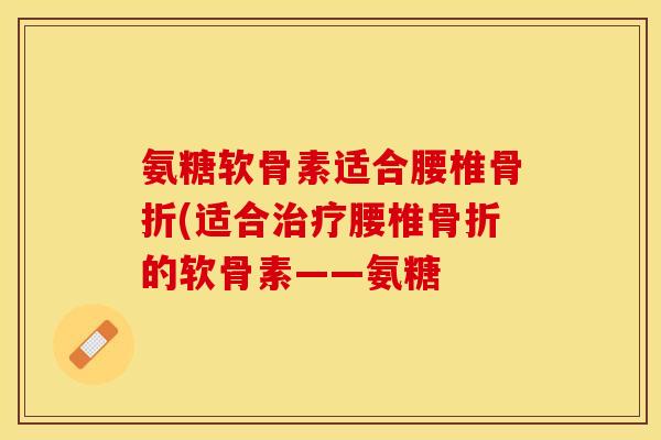 氨糖软骨素适合腰椎骨折(适合治疗腰椎骨折的软骨素——氨糖
