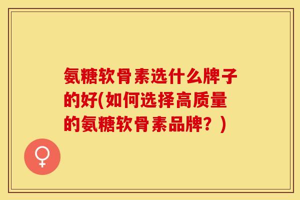 氨糖软骨素选什么牌子的好(如何选择高质量的氨糖软骨素品牌？)-第1张图片-关节保镖