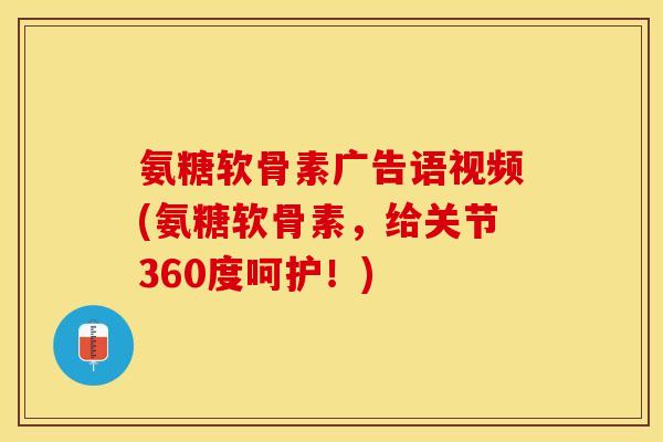氨糖软骨素广告语视频(氨糖软骨素，给关节360度呵护！)-第1张图片-关节保镖