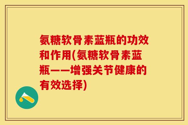 氨糖软骨素蓝瓶的功效和作用(氨糖软骨素蓝瓶——增强关节健康的有效选择)