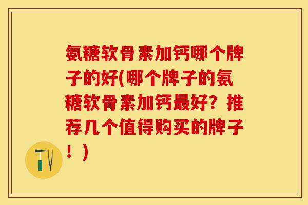 氨糖软骨素加钙哪个牌子的好(哪个牌子的氨糖软骨素加钙最好?推荐几个值得购买的牌子!)-第1张图片-关节保镖 氨糖软骨素加钙哪个牌子的好(哪个牌子的氨糖软骨素加钙最好?推荐几个值得购买的牌子!)-第1张图片-关节保镖