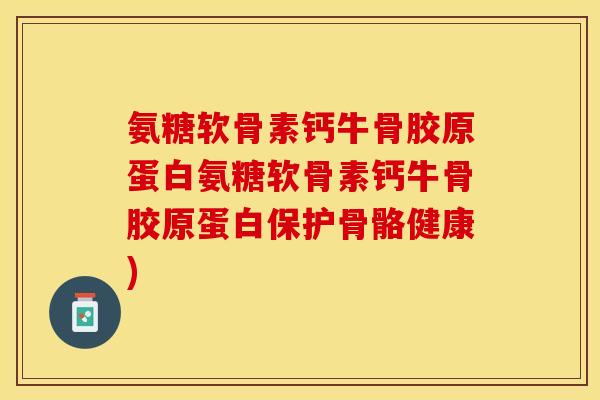 氨糖软骨素钙牛骨胶原蛋白氨糖软骨素钙牛骨胶原蛋白保护骨骼健康)