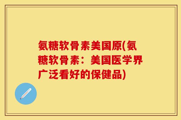 氨糖软骨素美国原(氨糖软骨素：美国医学界广泛看好的保健品)