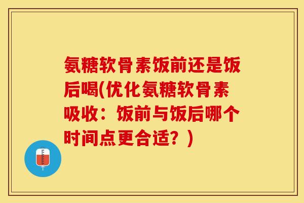 氨糖软骨素饭前还是饭后喝(优化氨糖软骨素吸收：饭前与饭后哪个时间点更合适？)-第1张图片-关节保镖