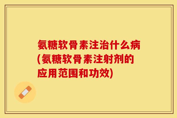 氨糖软骨素注治什么病(氨糖软骨素注射剂的应用范围和功效)