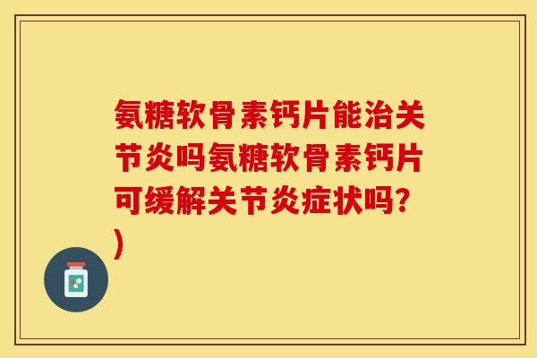 氨糖软骨素钙片能治关节炎吗氨糖软骨素钙片可缓解关节炎症状吗？)-第1张图片-关节保镖