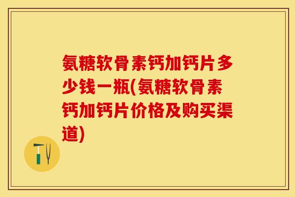 氨糖软骨素钙加钙片多少钱一瓶(氨糖软骨素钙加钙片价格及购买渠道)