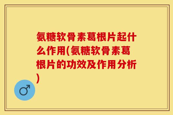 氨糖软骨素葛根片起什么作用(氨糖软骨素葛根片的功效及作用分析)