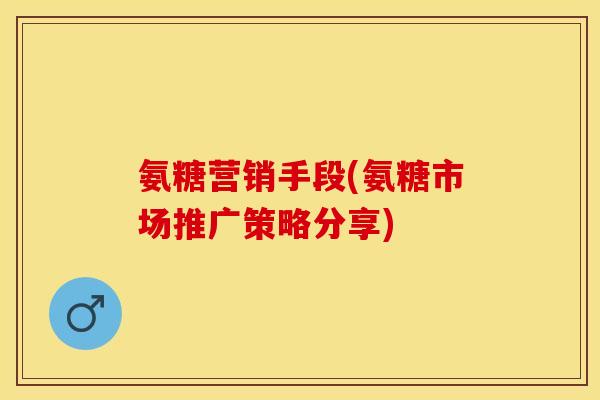 氨糖营销手段(氨糖市场推广策略分享)