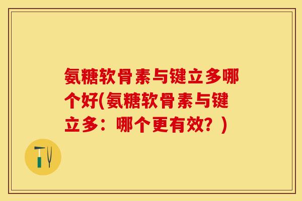 氨糖软骨素与键立多哪个好(氨糖软骨素与键立多：哪个更有效？)