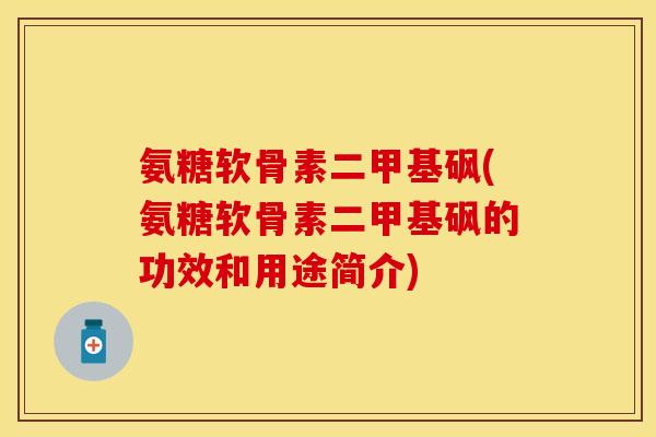 氨糖软骨素二甲基砜(氨糖软骨素二甲基砜的功效和用途简介)