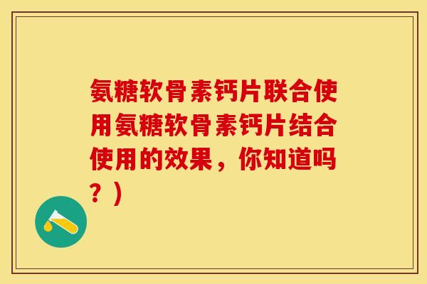 氨糖软骨素钙片联合使用氨糖软骨素钙片结合使用的效果，你知道吗？)