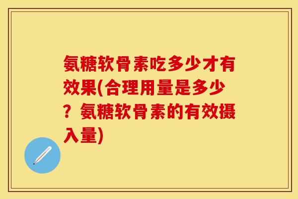 氨糖软骨素吃多少才有效果(合理用量是多少？氨糖软骨素的有效摄入量)