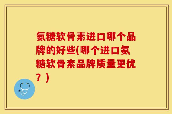 氨糖软骨素进口哪个品牌的好些(哪个进口氨糖软骨素品牌质量更优？)-第1张图片-关节保镖