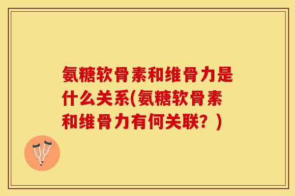 氨糖软骨素和维骨力是什么关系(氨糖软骨素和维骨力有何关联？)