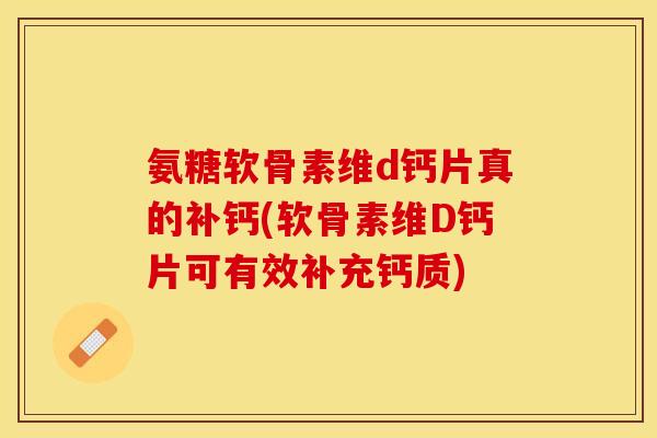 氨糖软骨素维d钙片真的补钙(软骨素维D钙片可有效补充钙质)