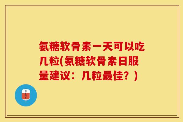 氨糖软骨素一天可以吃几粒(氨糖软骨素日服量建议：几粒最佳？)-第1张图片-关节保镖