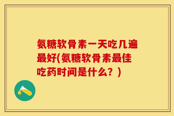 氨糖软骨素一天吃几遍最好(氨糖软骨素最佳吃药时间是什么？)