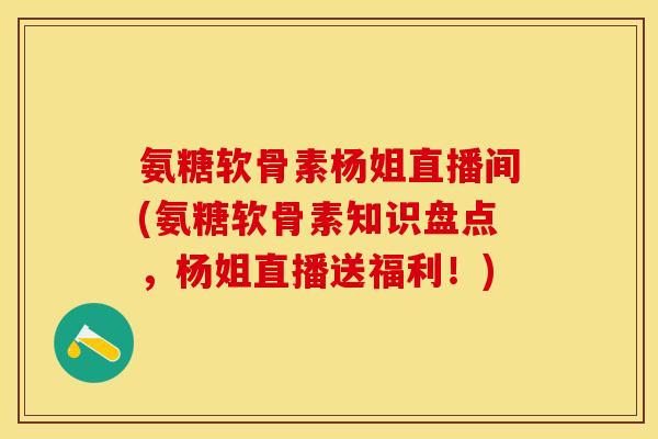 氨糖软骨素杨姐直播间(氨糖软骨素知识盘点，杨姐直播送福利！)