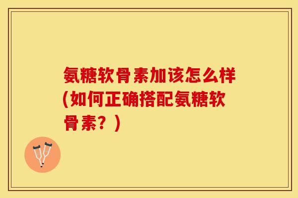 氨糖软骨素加该怎么样(如何正确搭配氨糖软骨素？)