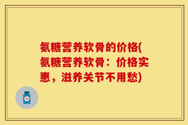 氨糖营养软骨的价格(氨糖营养软骨：价格实惠，滋养关节不用愁)