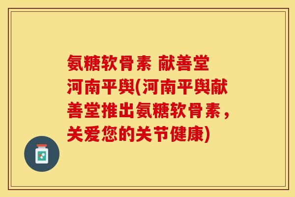 氨糖软骨素 献善堂 河南平舆(河南平舆献善堂推出氨糖软骨素，关爱您的关节健康)